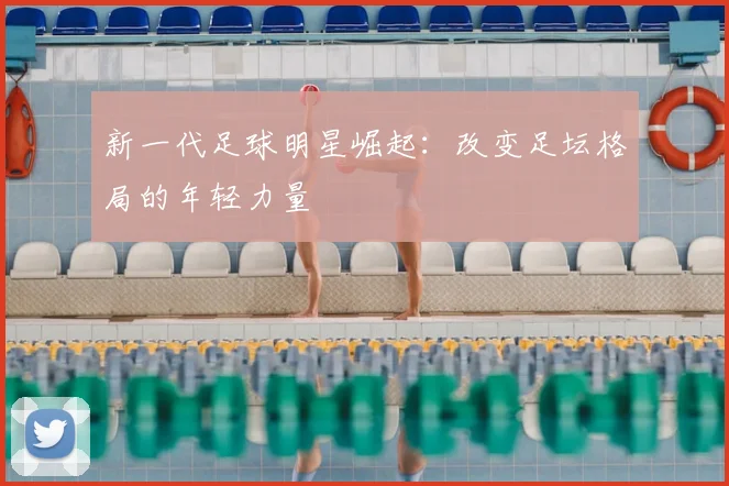 新一代足球明星崛起:改变足坛格局的年轻力量