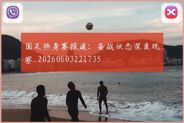 国足热身赛报道:备战状态深度观察_20260603221735