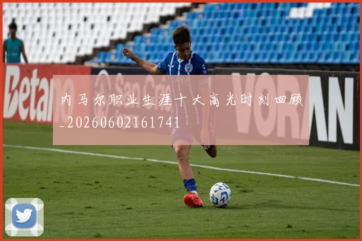 内马尔职业生涯十大高光时刻回顾_20260602161741