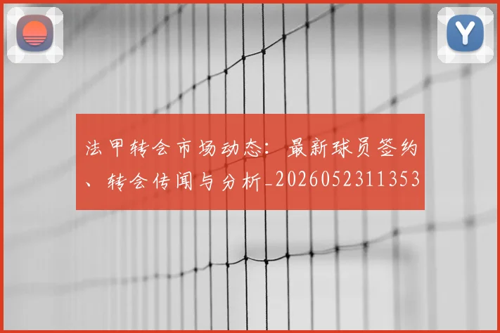 法甲转会市场动态：最新球员签约、转会传闻与分析_20260523113537