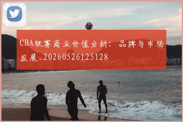 CBA联赛商业价值分析：品牌与市场发展_20260526125128