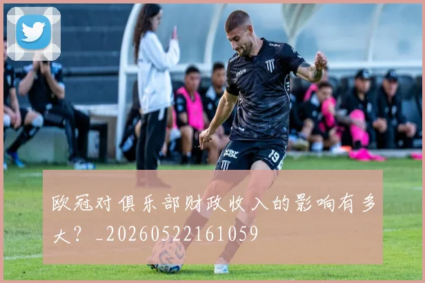 欧冠对俱乐部财政收入的影响有多大？_20260522161059