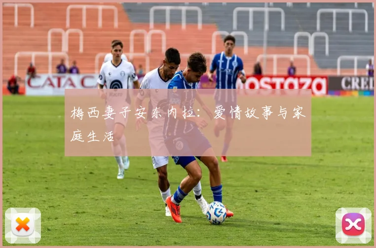 梅西妻子安东内拉：爱情故事与家庭生活
