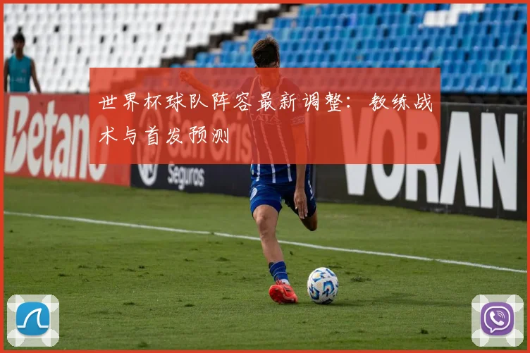 世界杯球队阵容最新调整:教练战术与首发预测