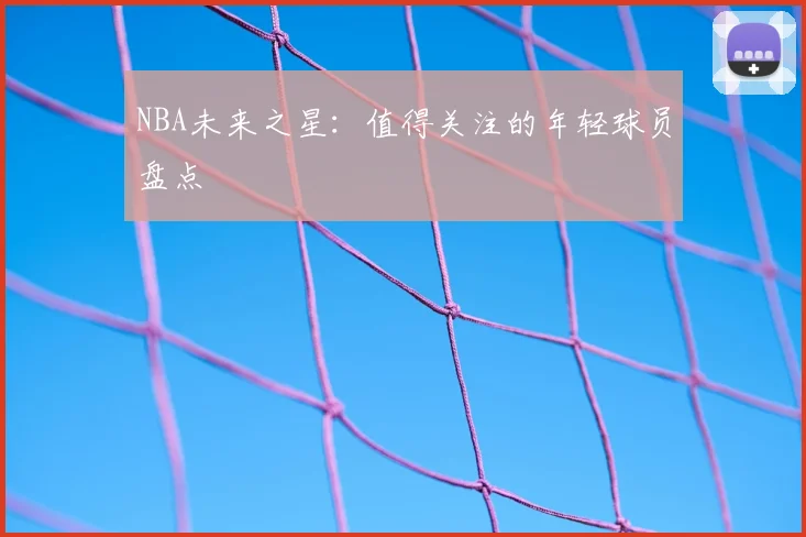NBA未来之星：值得关注的年轻球员盘点