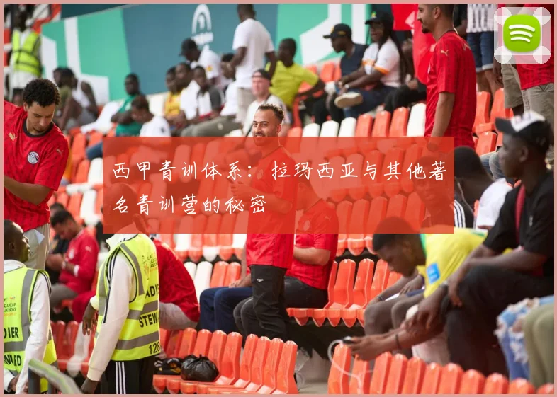西甲青训体系:拉玛西亚与其他著名青训营的秘密