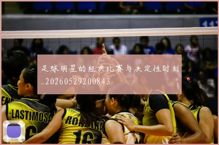 足球明星的经典比赛与决定性时刻_20260529200843