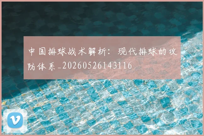 中国排球战术解析:现代排球的攻防体系_20260526143116