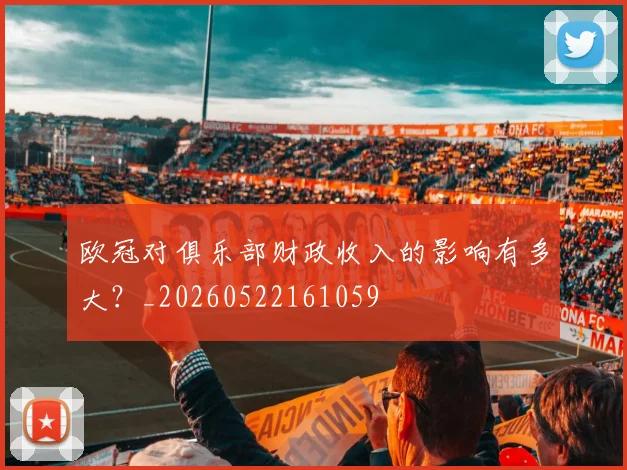 欧冠对俱乐部财政收入的影响有多大?_20260522161059