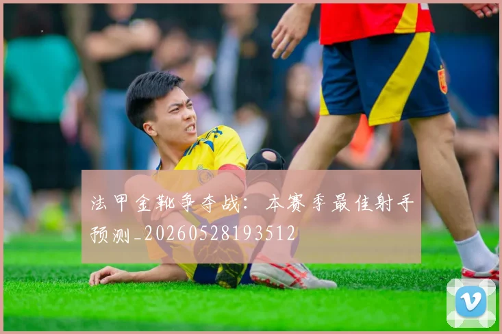 法甲金靴争夺战：本赛季最佳射手预测_20260528193512