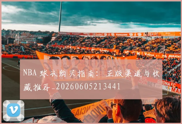 NBA 球衣购买指南:正版渠道与收藏推荐_20260605213441