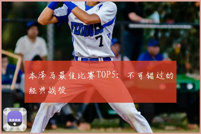 本泽马最佳比赛TOP5：不可错过的经典战役