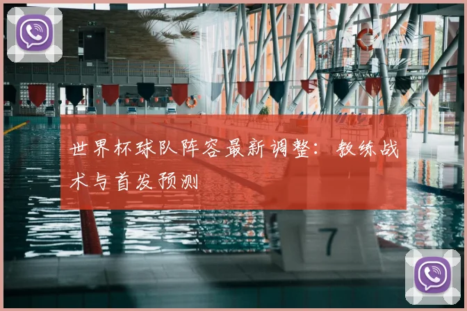 世界杯球队阵容最新调整:教练战术与首发预测