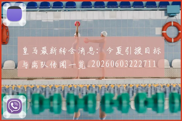 皇马最新转会消息：今夏引援目标与离队传闻一览_20260603222711