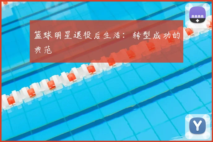 篮球明星退役后生活：转型成功的典范