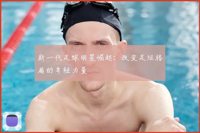 新一代足球明星崛起：改变足坛格局的年轻力量
