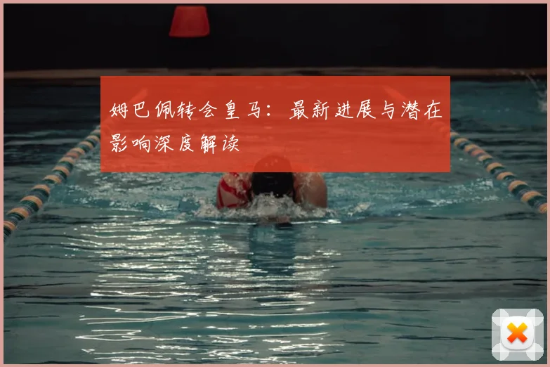 姆巴佩转会皇马：最新进展与潜在影响深度解读
