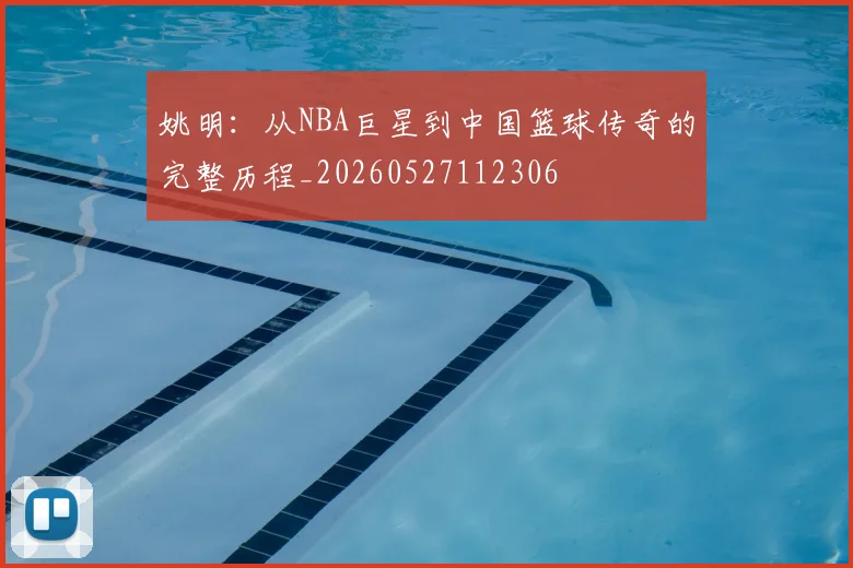 姚明：从NBA巨星到中国篮球传奇的完整历程_20260527112306