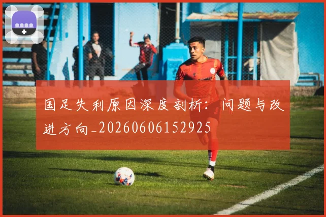 国足失利原因深度剖析：问题与改进方向_20260606152925