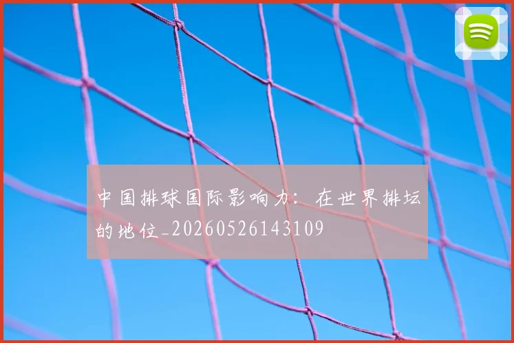 中国排球国际影响力：在世界排坛的地位_20260526143109