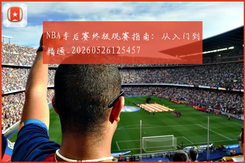 NBA季后赛终极观赛指南：从入门到精通_20260526125457