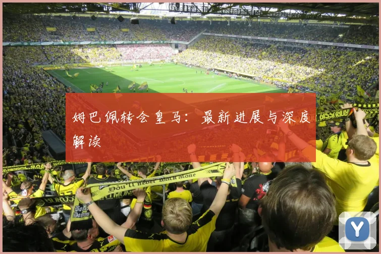 姆巴佩转会皇马：最新进展与深度解读