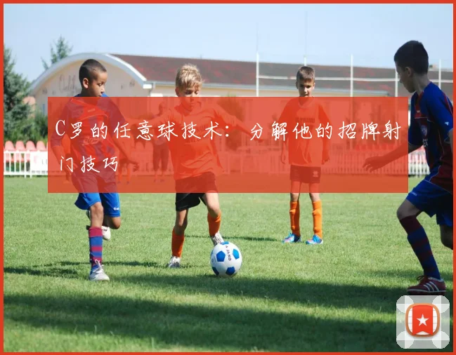 C罗的任意球技术：分解他的招牌射门技巧