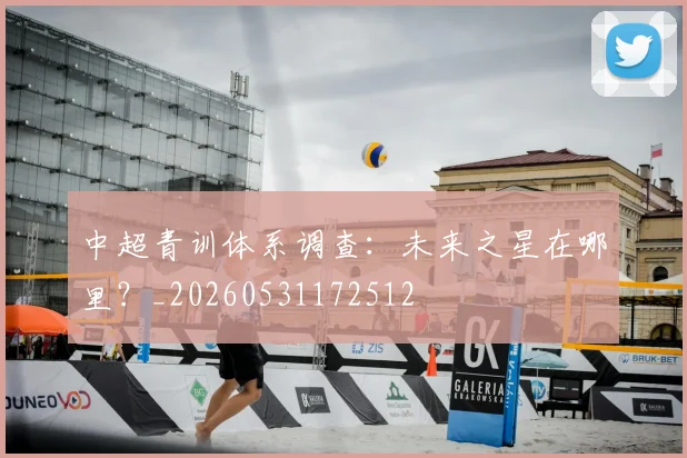中超青训体系调查：未来之星在哪里？_20260531172512