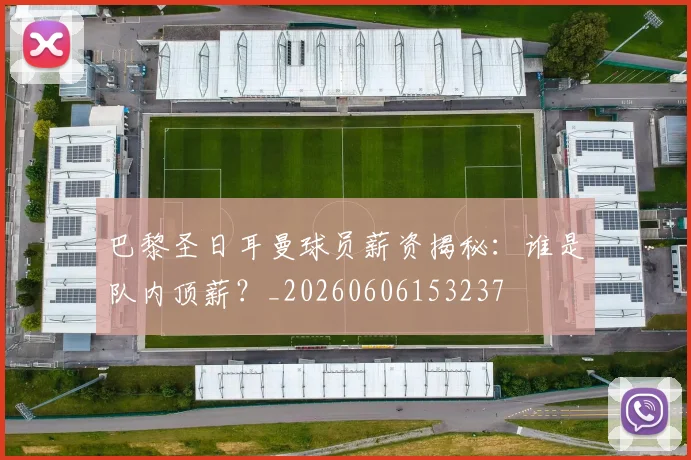 巴黎圣日耳曼球员薪资揭秘：谁是队内顶薪？_20260606153237