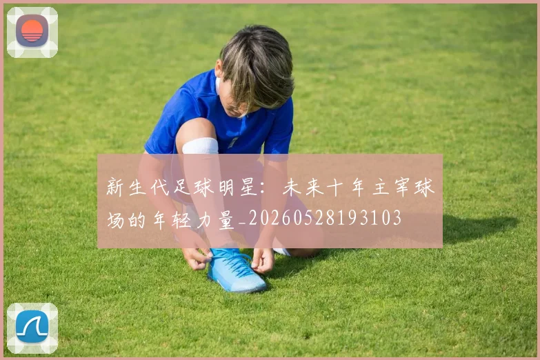 新生代足球明星：未来十年主宰球场的年轻力量_20260528193103