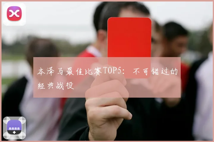本泽马最佳比赛TOP5：不可错过的经典战役