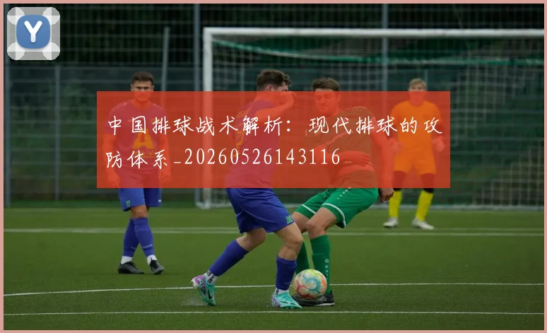 中国排球战术解析:现代排球的攻防体系_20260526143116