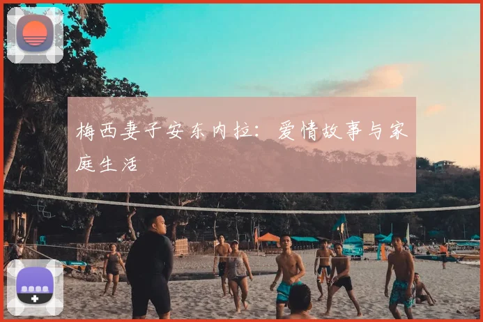梅西妻子安东内拉:爱情故事与家庭生活