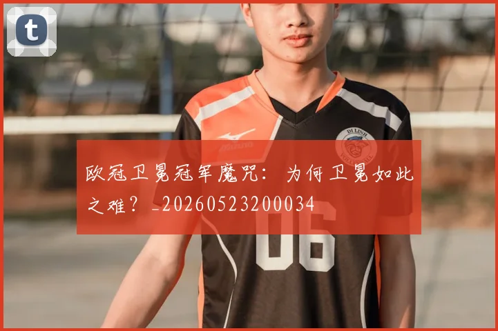 欧冠卫冕冠军魔咒：为何卫冕如此之难？_20260523200034
