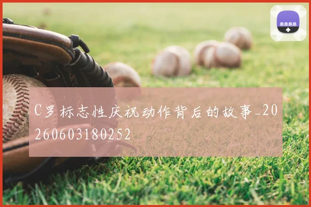 C罗标志性庆祝动作背后的故事_20260603180252