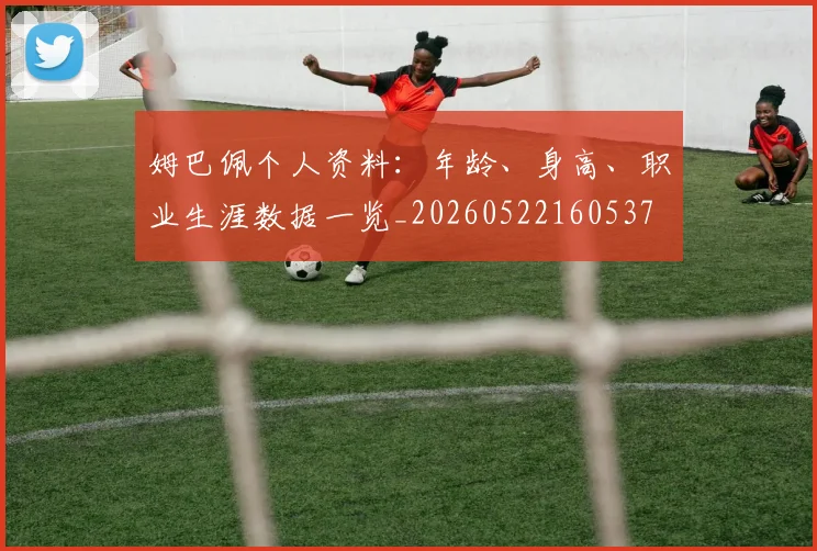 姆巴佩个人资料:年龄、身高、职业生涯数据一览_20260522160537