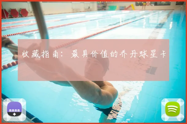 收藏指南:最具价值的乔丹球星卡