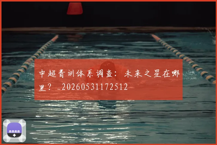 中超青训体系调查:未来之星在哪里?_20260531172512