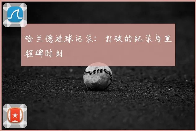 哈兰德进球记录：打破的纪录与里程碑时刻