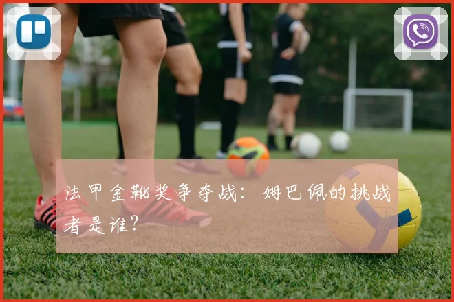 法甲金靴奖争夺战:姆巴佩的挑战者是谁?