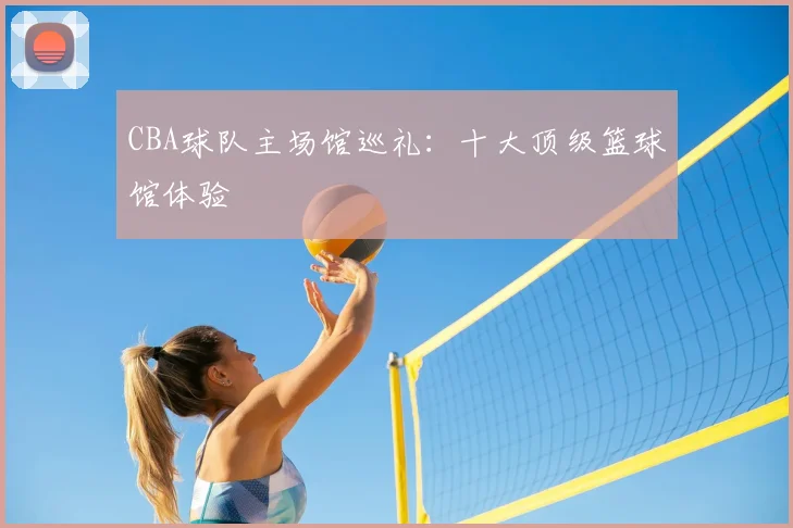 CBA球队主场馆巡礼:十大顶级篮球馆体验